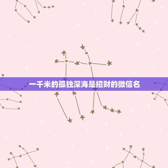 一千米的孤独深海是招财的微信名,女人带来好运的微信网名是什么? 一千米的孤独深海是招财的微信名,女人带来好运的微信网名是什么?