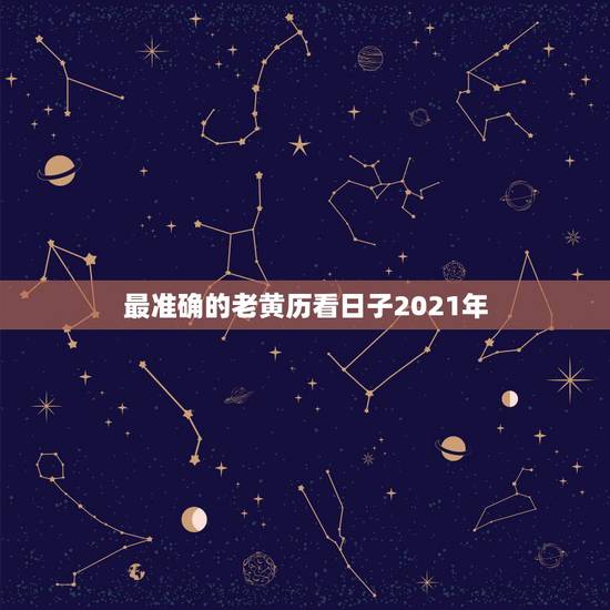 最准确的老黄历看日子2021年，2021年三月份搬家入住的黄道吉日是哪