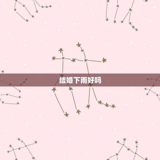 结婚下雨好吗，结婚那天下雨怎么办 结婚出嫁时下雨有什么说法好吗