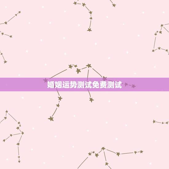 婚姻运势测试免费测试，免费测算八字，婚姻，事业，运势是真的吗？