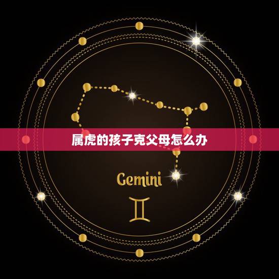 属虎的孩子克父母怎么办,2022年属虎几月出生旺父母 属虎的孩子克父母怎么办,2022年属虎几月出生旺父母