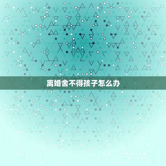 离婚舍不得孩子怎么办，离婚后不要孩子的女人是一种怎样的心态？