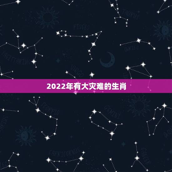 2022年有大灾难的生肖,2022年是什么生肖? 2022年有大灾难的生肖,2022年是什么生肖?