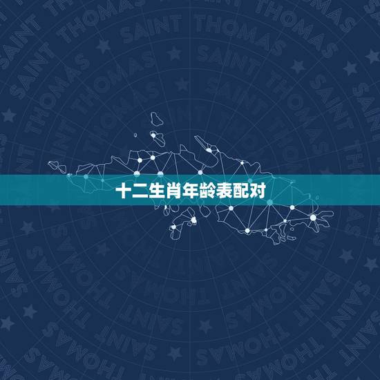 十二生肖年龄表配对,男女十二生肖配对详细表 十二生肖年龄表配对,男女十二生肖配对详细表