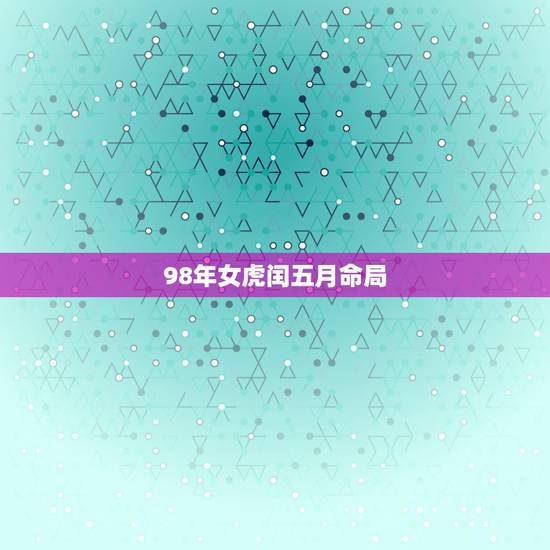 98年女虎闰五月命局，1998年农历闰五月初二出生的女孩命如何