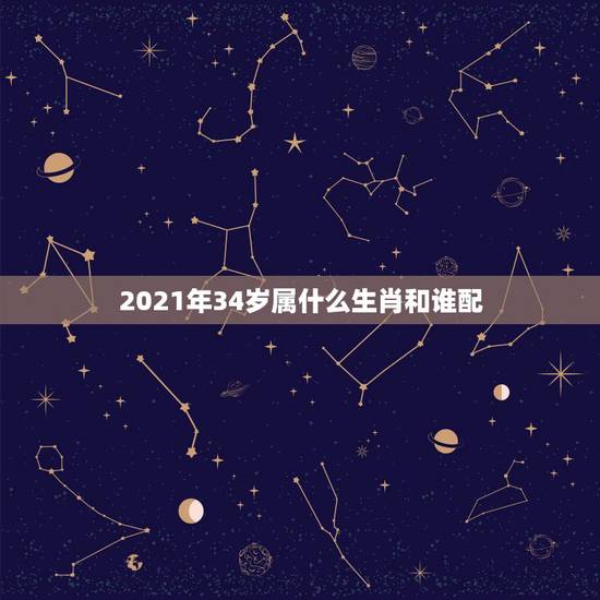 2021年34岁属什么生肖和谁配，2021年34岁属什么？