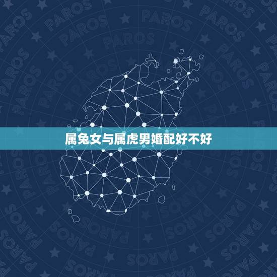 属兔女与属虎男婚配好不好，属兔男和属虎女做配偶好吗？