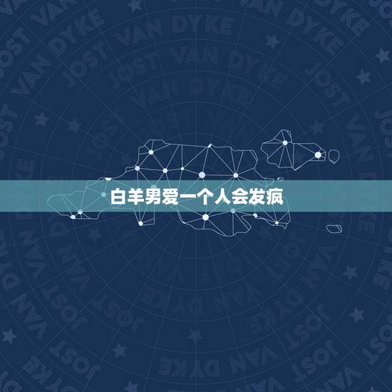 白羊男爱一个人会发疯，白羊男真心喜欢一个人会怎么样？初期！