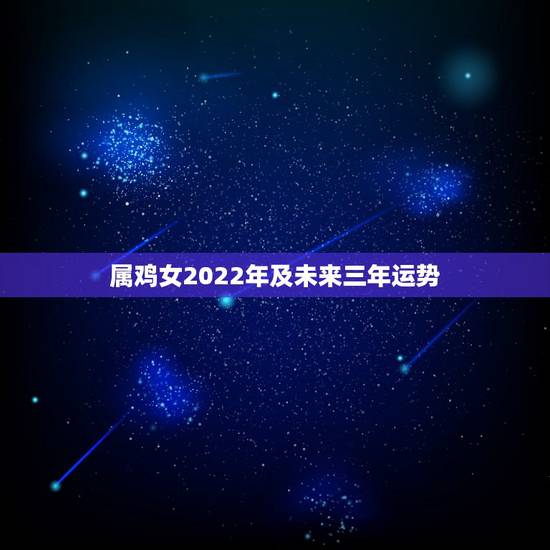 属鸡女2022年及未来三年运势,12生肖运势2022 年运势详解势详解 属鸡女2022年及未来三年运势,12生肖运势2022 年运势详解势详解