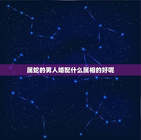 属蛇的男人婚配什么属相的好呢,1989年男属蛇什么属相最配? 属蛇的男人婚配什么属相的好呢,1989年男属蛇什么属相最配?