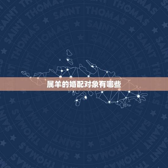 属羊的婚配对象有哪些,属羊婚配属相 属羊的婚配对象有哪些,属羊婚配属相