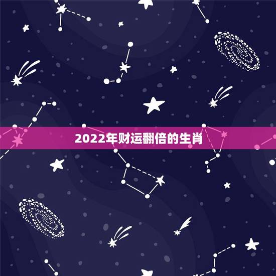 2022年财运翻倍的生肖，2022年财运排行