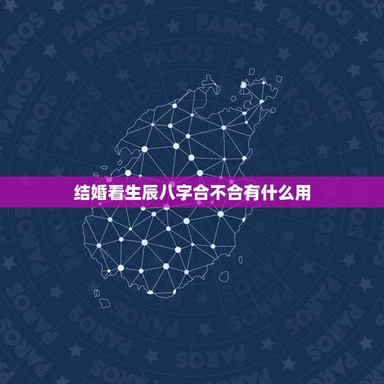 结婚看生辰八字合不合有什么用,八字相合有什么好处 结婚看生辰八字合不合有什么用,八字相合有什么好处