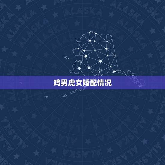 鸡男虎女婚配情况,女虎男鸡工作合不 鸡男虎女婚配情况,女虎男鸡工作合不