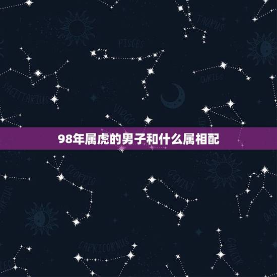 98年属虎的男子和什么属相配，男属虎的1998年4月和什么属相最配
