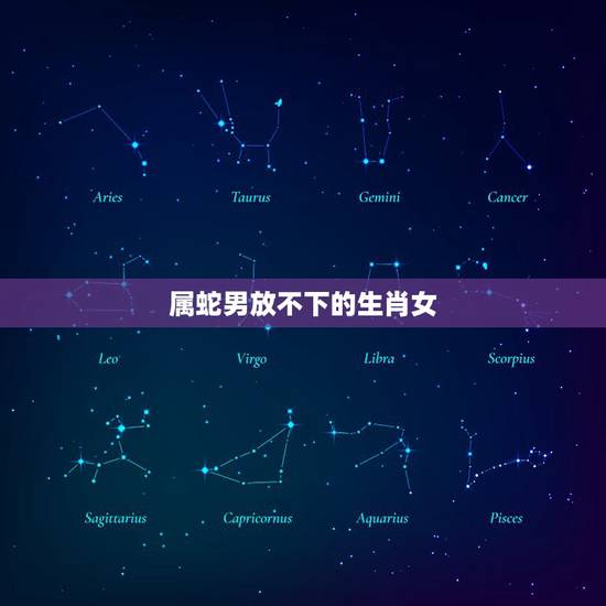 属蛇男放不下的生肖女,不会离开对方的生肖配对 属蛇男放不下的生肖女,不会离开对方的生肖配对