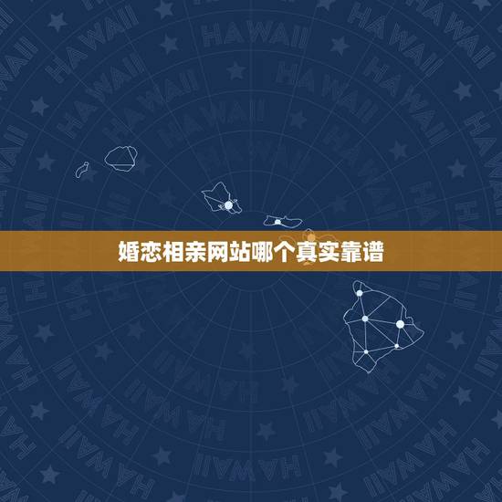 婚恋相亲网站哪个真实靠谱，婚恋相亲网站哪个真实靠谱