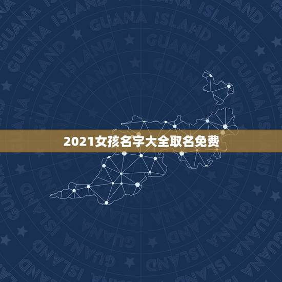 2021女孩名字大全取名免费，2021女孩名字大气文雅