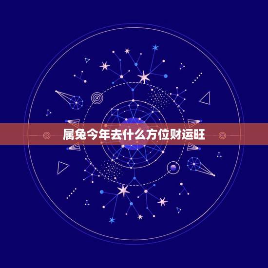 属兔今年去什么方位财运旺,属兔的人今年财运怎么样2021年? 属兔今年去什么方位财运旺,属兔的人今年财运怎么样2021年?