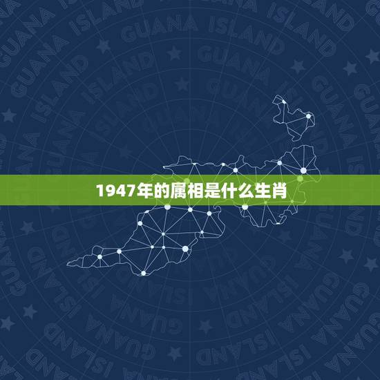 1947年的属相是什么生肖,出生1947年属相是什么 1947年的属相是什么生肖,出生1947年属相是什么