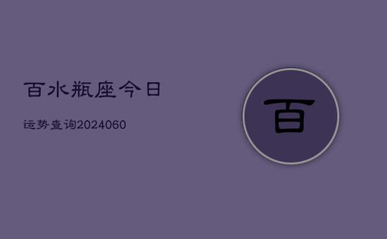 百水瓶座今日运势查询(20240605) 百水瓶座今日运势查询(20240605)