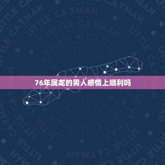76年属龙的男人感情上顺利吗,1976属龙男人2022 45岁 76年属龙的男人感情上顺利吗,1976属龙男人2022 45岁