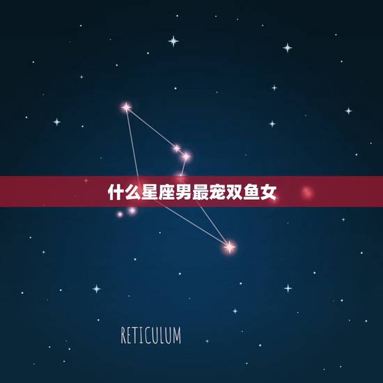 什么星座男最宠双鱼女,最疼双鱼女的星座男是什么? 什么星座男最宠双鱼女,最疼双鱼女的星座男是什么?