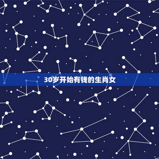 30岁开始有钱的生肖女,12生肖什么时候开始的 30岁开始有钱的生肖女,12生肖什么时候开始的