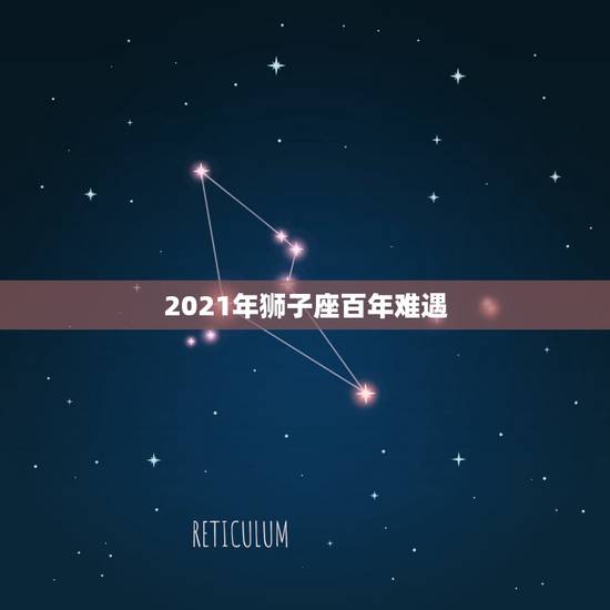 2021年狮子座百年难遇，2021年狮子座全年运势详解