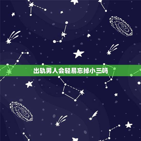 出轨男人会轻易忘掉小三吗，男人出轨回归家庭后，真的会忘记和外面那个女的