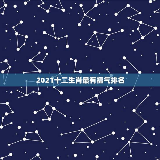 2021十二生肖最有福气排名,牛年运势2021年运势12生肖 2021十二生肖最有福气排名,牛年运势2021年运势12生肖