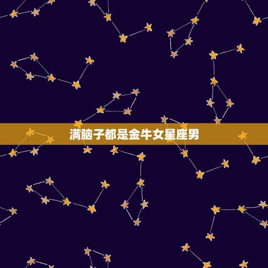 满脑子都是金牛女星座男,哪个星座男最痴迷金牛座女生 满脑子都是金牛女星座男,哪个星座男最痴迷金牛座女生