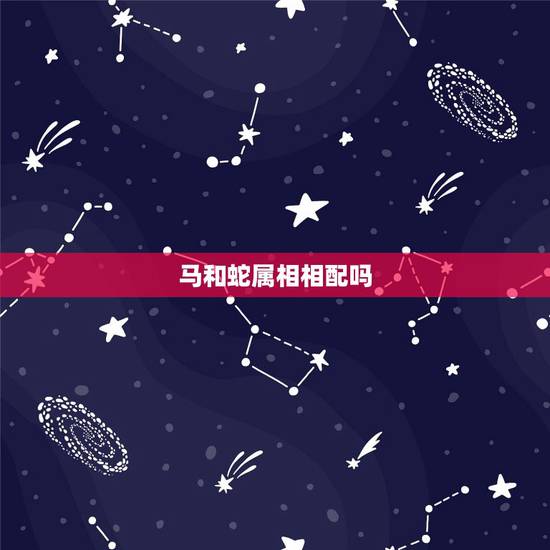 马和蛇属相相配吗,属马和属蛇能婚配吗 马和蛇属相相配吗,属马和属蛇能婚配吗