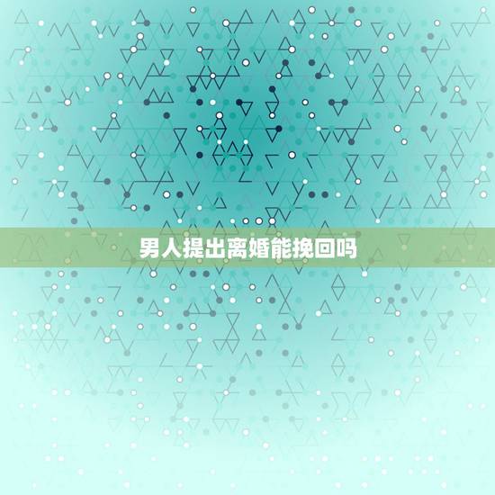 男人提出离婚能挽回吗,男人铁了心要离婚就真的无法挽回吗 男人提出离婚能挽回吗,男人铁了心要离婚就真的无法挽回吗