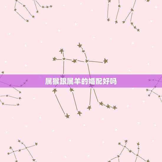 属猴跟属羊的婚配好吗，属猴和属羊的婚姻如何
