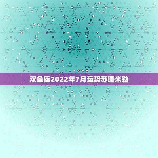 双鱼座2022年7月运势苏珊米勒，苏珊米勒双鱼座2017年3月运势