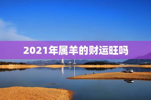 2021年属羊的财运旺吗,2021年属羊人的全年运势如何? 2021年属羊的财运旺吗,2021年属羊人的全年运势如何?