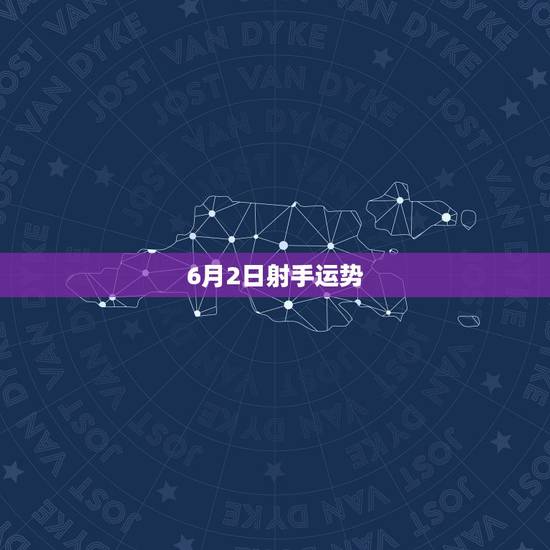 6月2日射手运势，2023年十二月二日射手座的星座运势好不好考试能顺利