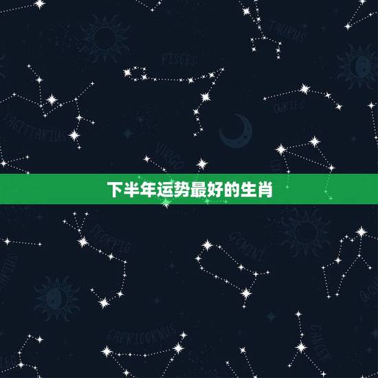 下半年运势最好的生肖,2022年运势最好的生肖 下半年运势最好的生肖,2022年运势最好的生肖