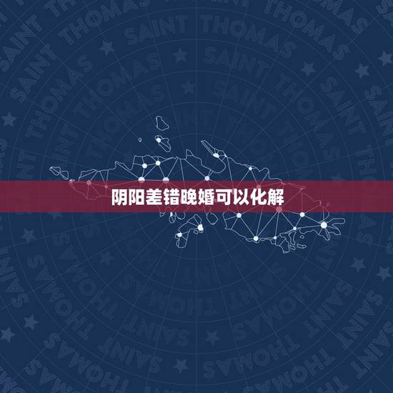 阴阳差错晚婚可以化解,怎么化解阴阳差错 阴阳差错晚婚可以化解,怎么化解阴阳差错