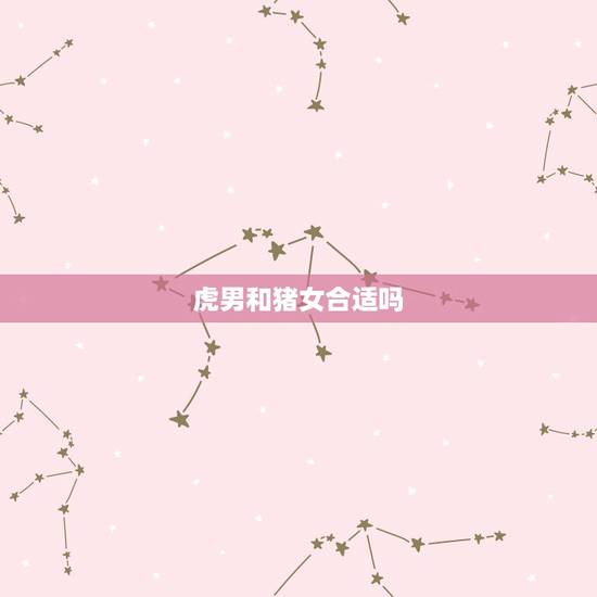 虎男和猪女合适吗,男属猪女属虎八字合吗 虎男和猪女合适吗,男属猪女属虎八字合吗