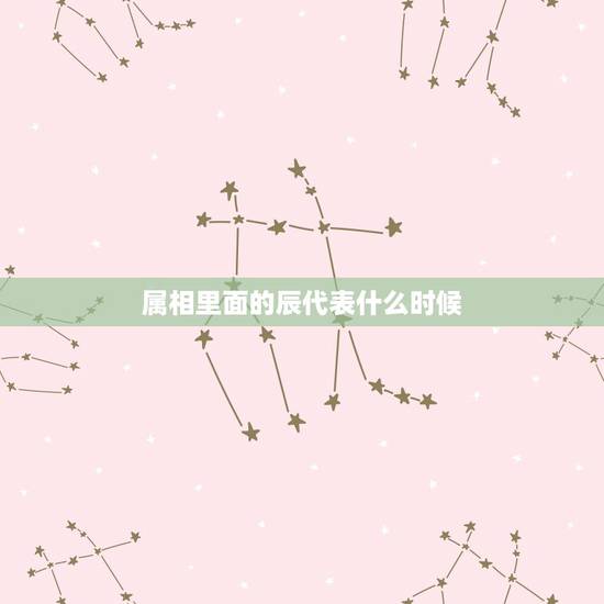 属相里面的辰代表什么时候，十二生肖时辰是什么