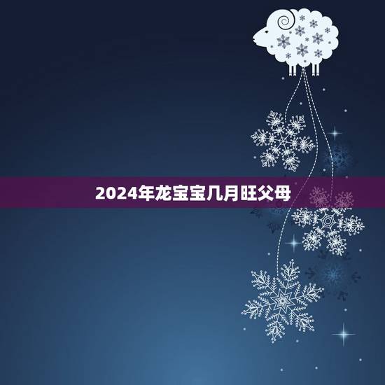 2024年龙宝宝几月旺父母，老公和我都属龙生2021年牛宝宝几月好？
