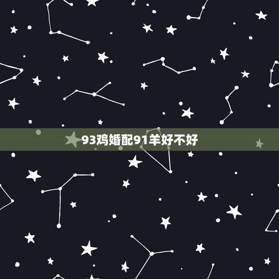93鸡婚配91羊好不好，91属羊男和93属鸡女婚配好不好？能一起吗，