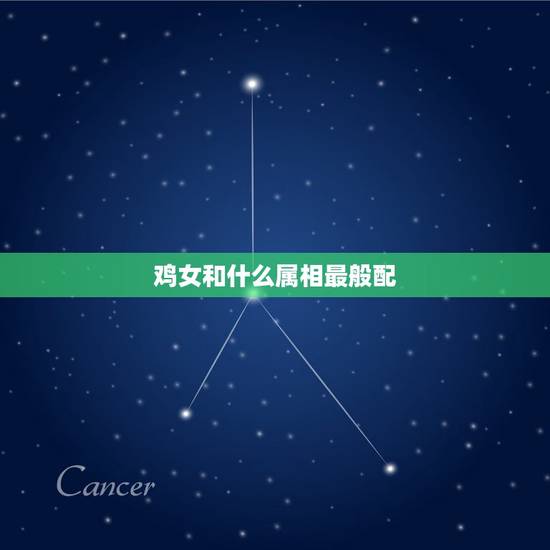 鸡女和什么属相最般配,属鸡女和属什么的最配 鸡女和什么属相最般配,属鸡女和属什么的最配