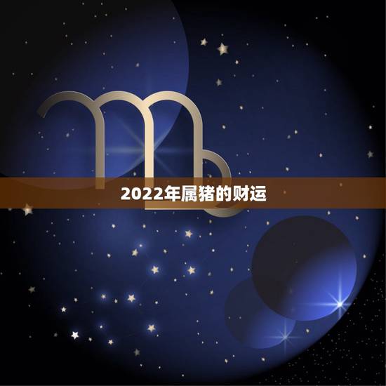 2022年属猪的财运，属猪人2022年全年运势男性