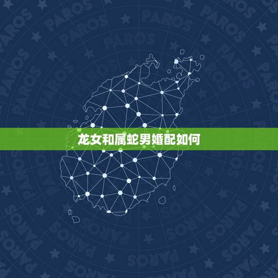 龙女和属蛇男婚配如何，属蛇男和属龙女好吗