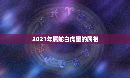 2021年属蛇白虎星的属相，属蛇的今年多大2021年