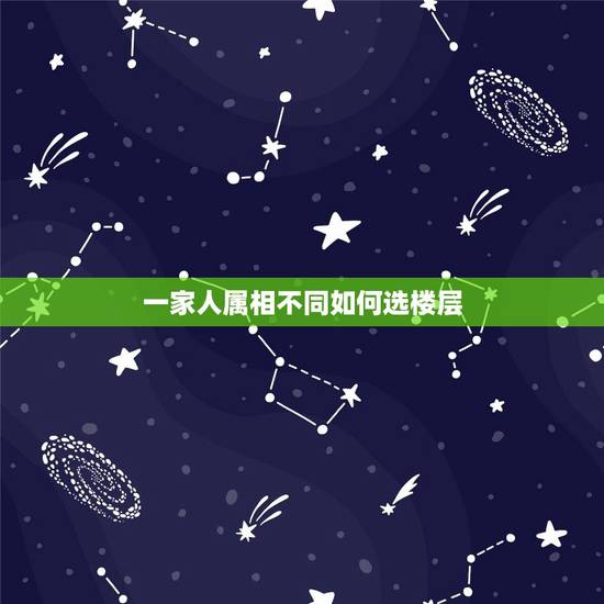 一家人属相不同如何选楼层,风水选楼层:一家人属相不同如何选最佳楼层? 一家人属相不同如何选楼层,风水选楼层:一家人属相不同如何选最佳楼层?