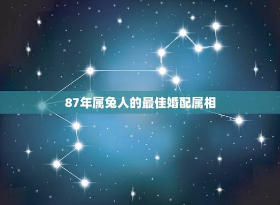 87年属兔人的最佳婚配属相，属兔的，87年生，配哪个属相的好